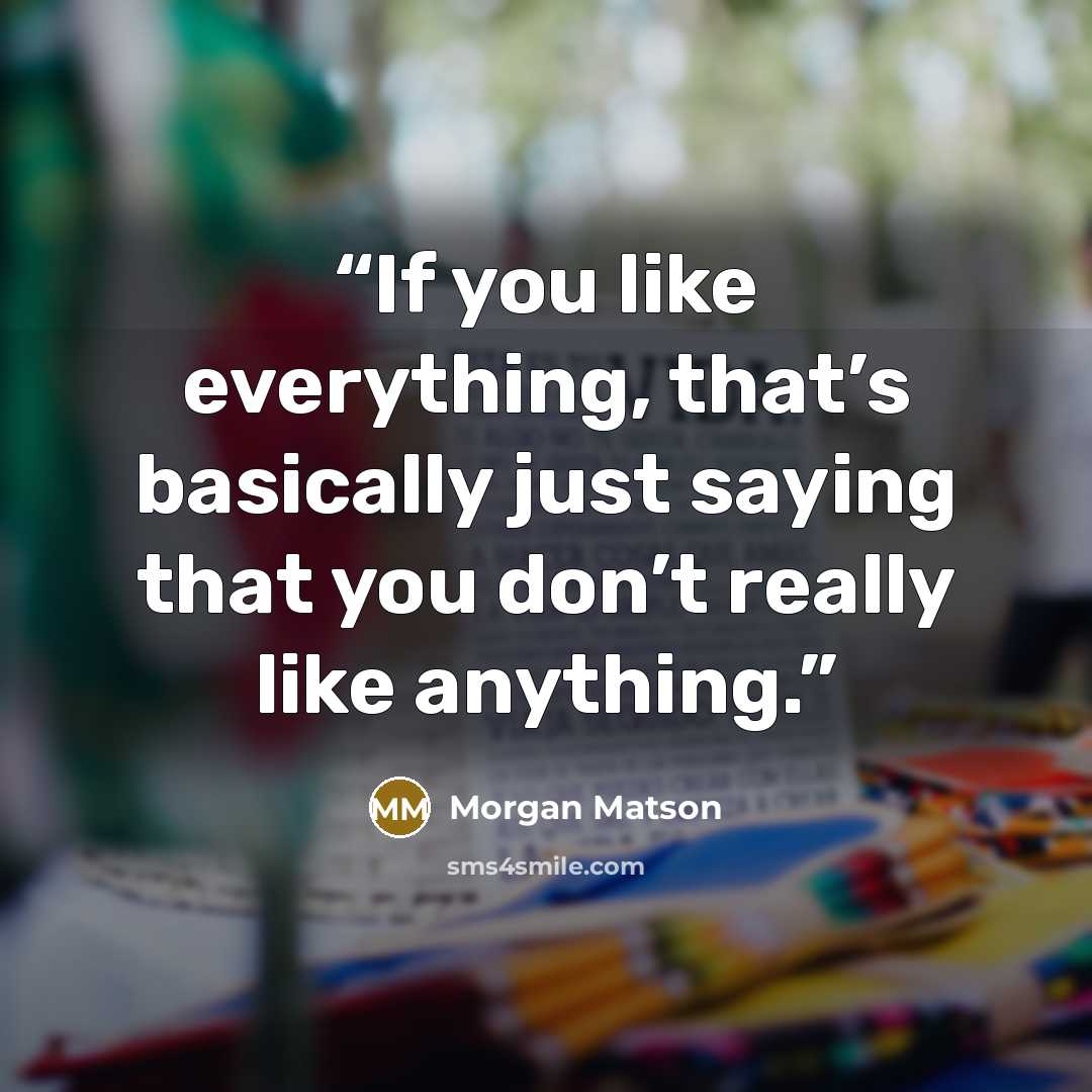 “If you like everything, that’s basically just saying that you don’t really like anything.” quote by Morgan Matson