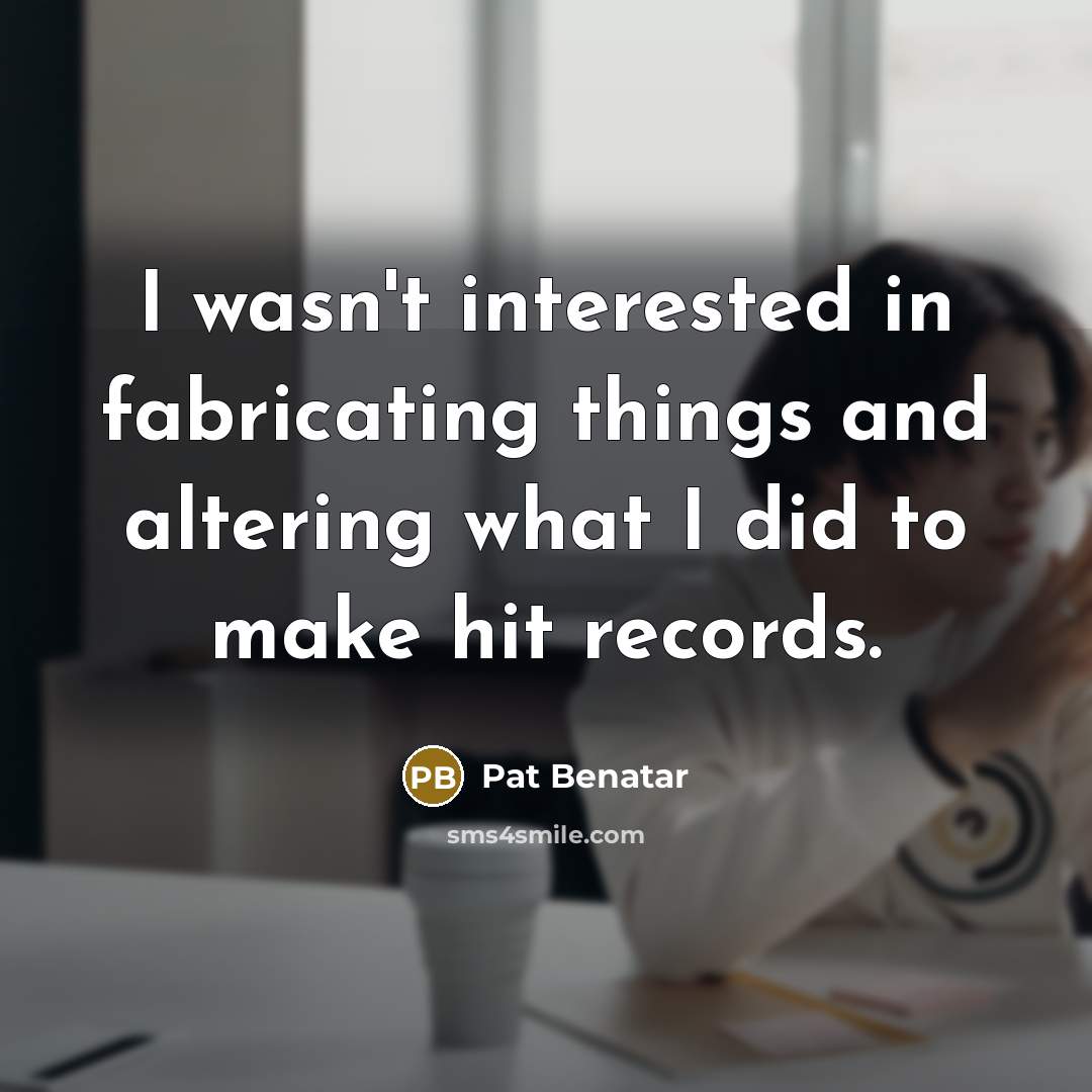 “I wasn't interested in fabricating things and altering what I did to make hit records.” quote by Pat Benatar