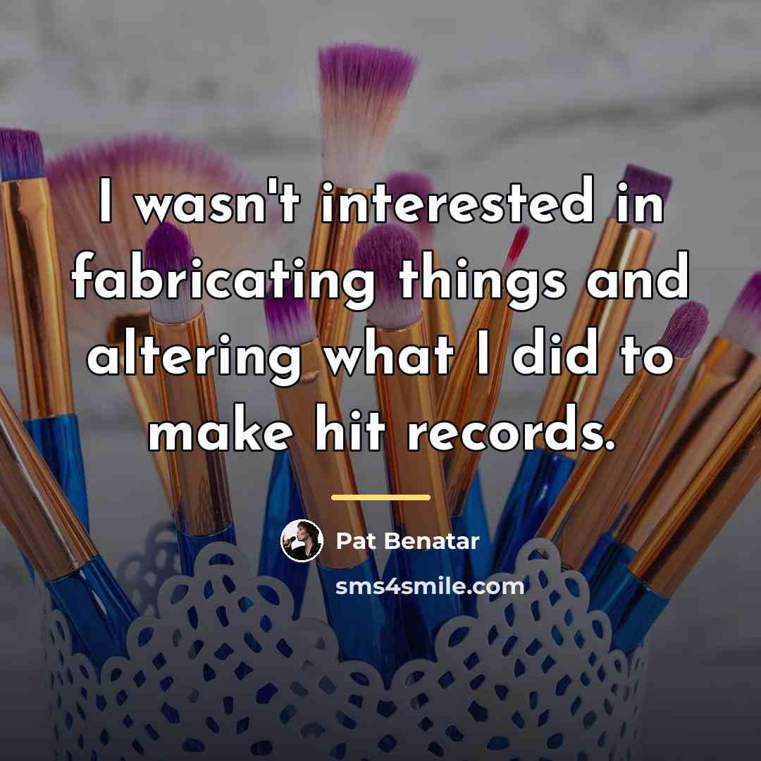 “I wasn't interested in fabricating things and altering what I…” quote by Pat Benatar