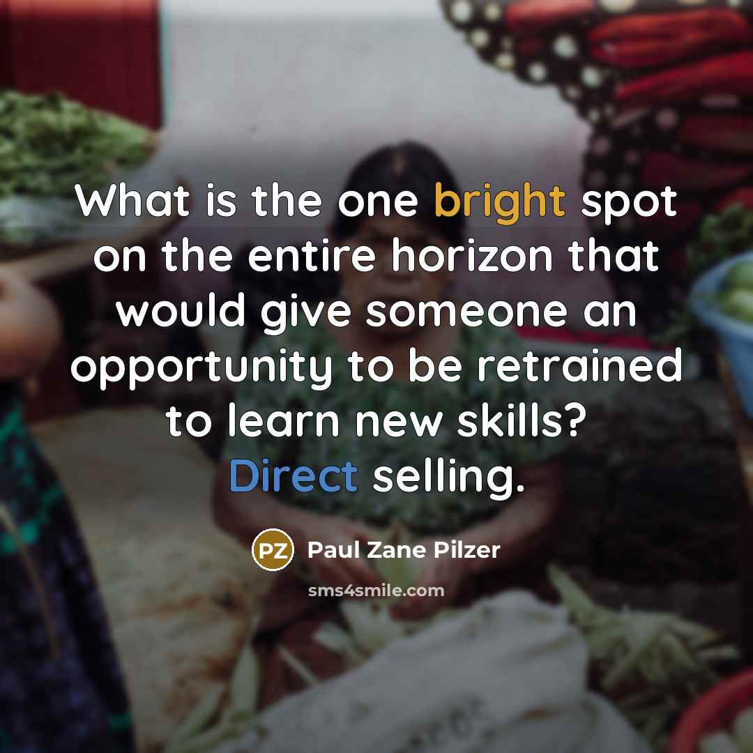 “What is the one bright spot on the entire horizon that would give someone an opportunity to be retrained to learn new skills? Direct selling.” quote by Paul Zane Pilzer
