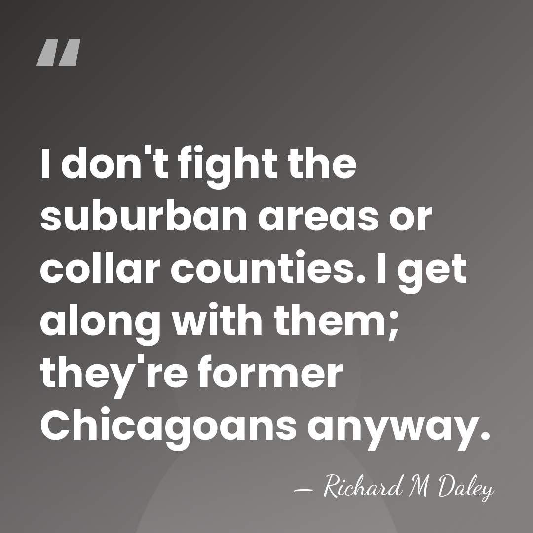 I don't fight the suburban areas or collar counties. I get along&hellip; - Richard M Daley