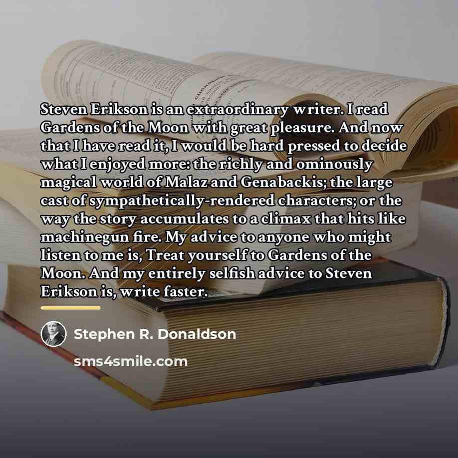 “Steven Erikson is an extraordinary writer. I read Gardens of…” quote by Stephen R. Donaldson