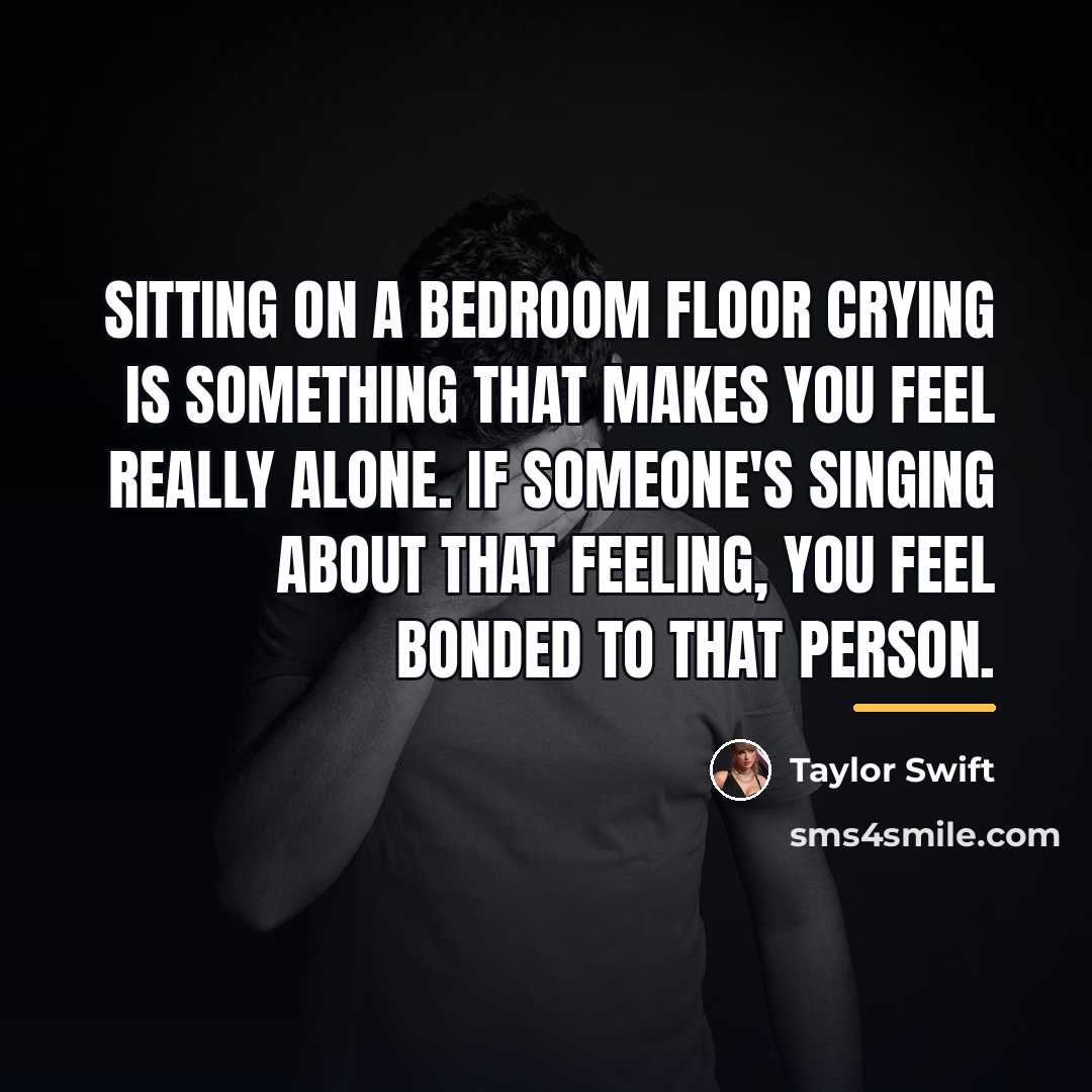 “Sitting on a bedroom floor crying is something that makes…” quote by Taylor Swift