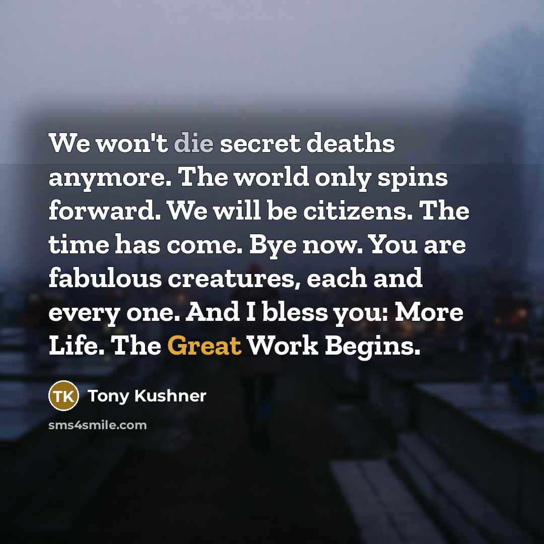 “We won't die secret deaths anymore. The world only spins…” quote by Tony Kushner
