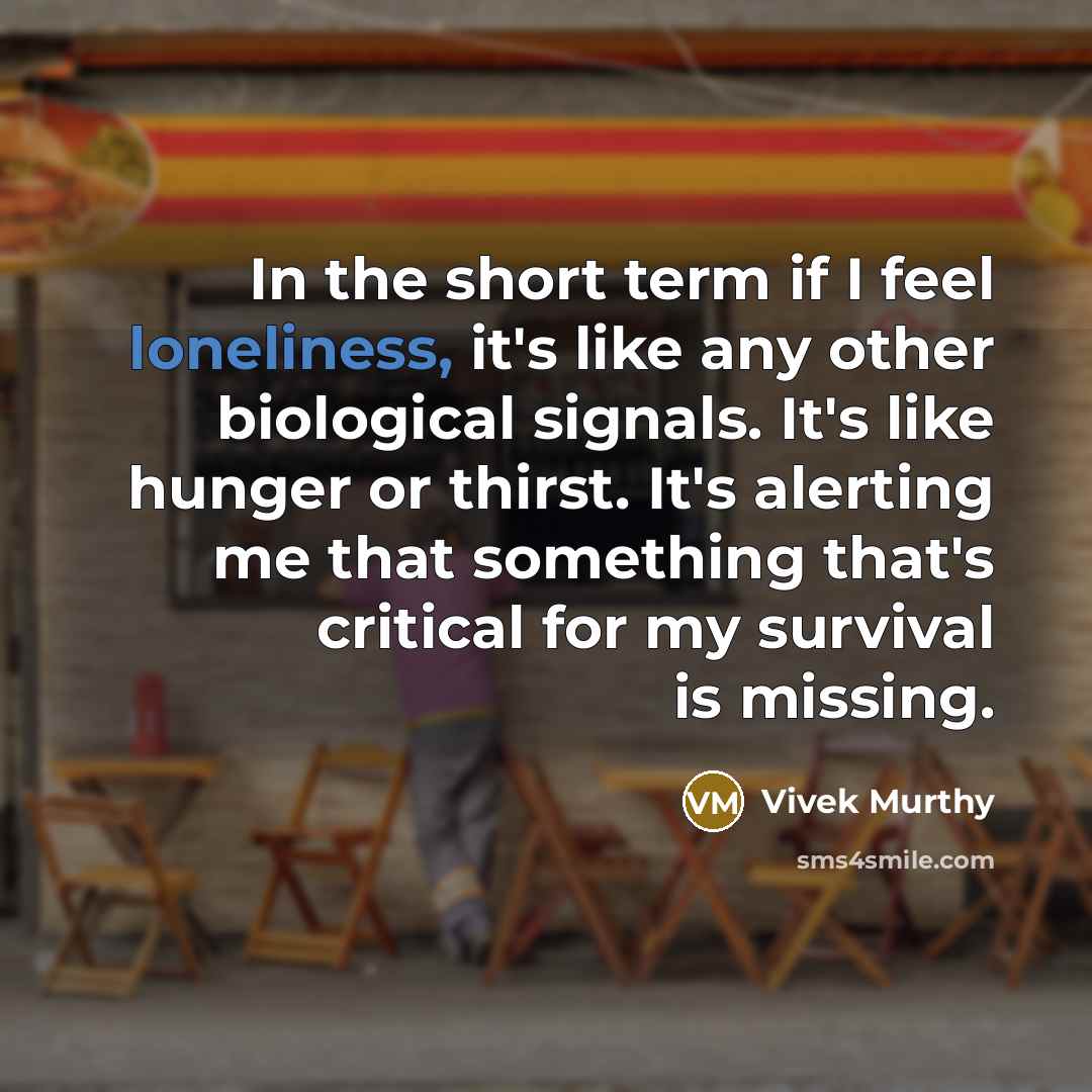 “In the short term if I feel loneliness, it's like any other biological signals. It's like hunger or thirst. It's alerting me that something that's critical for my survival is missing.” quote by Vivek Murthy