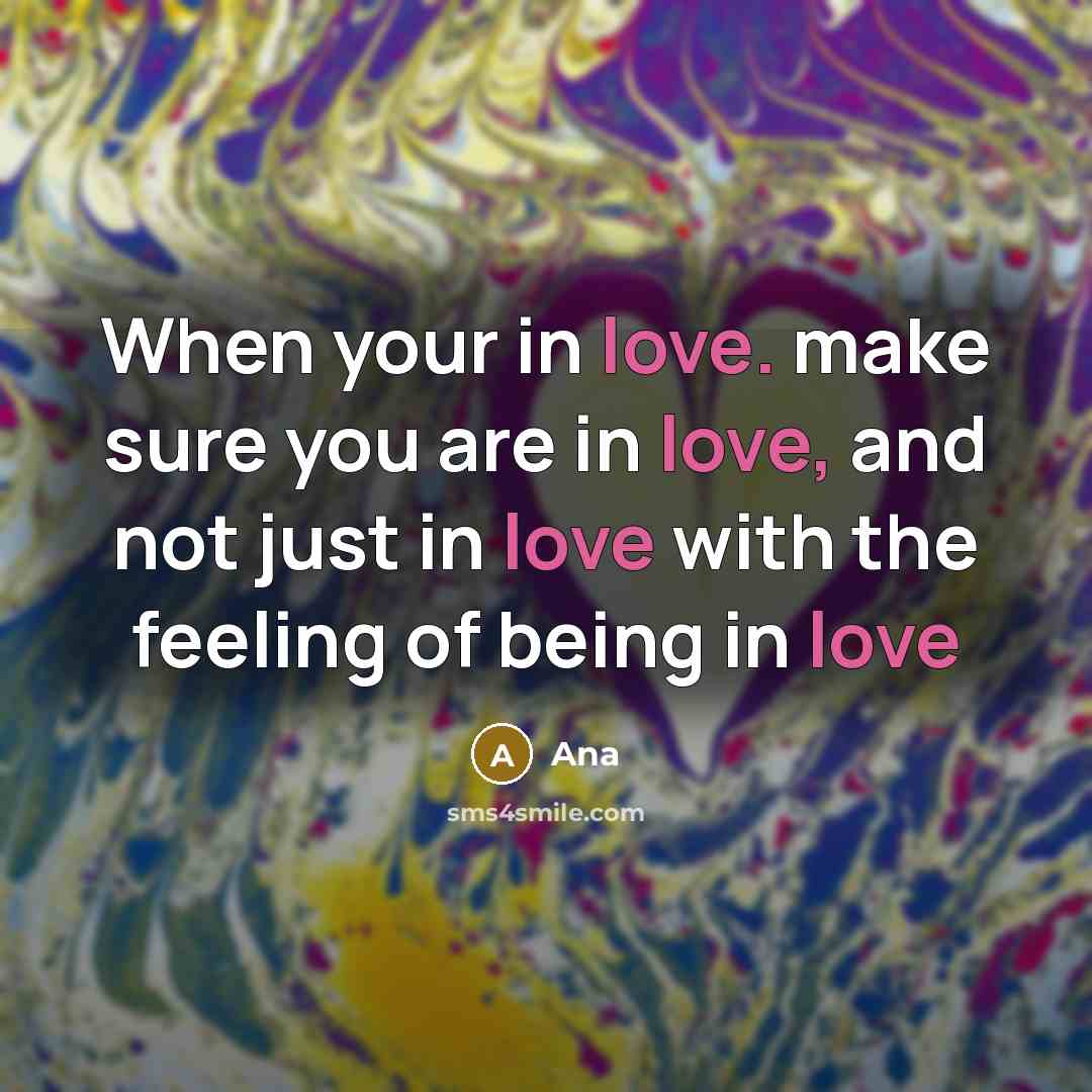 “When your in love. make sure you are in love, and not just in love with the feeling of being in love” quote by Ana