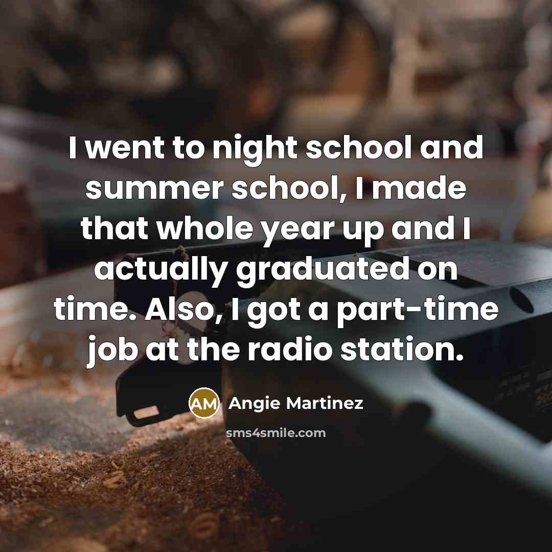 “I went to night school and summer school, I made that whole year up and I actually graduated on time. Also, I got a part-time job at the radio station.” quote by Angie Martinez