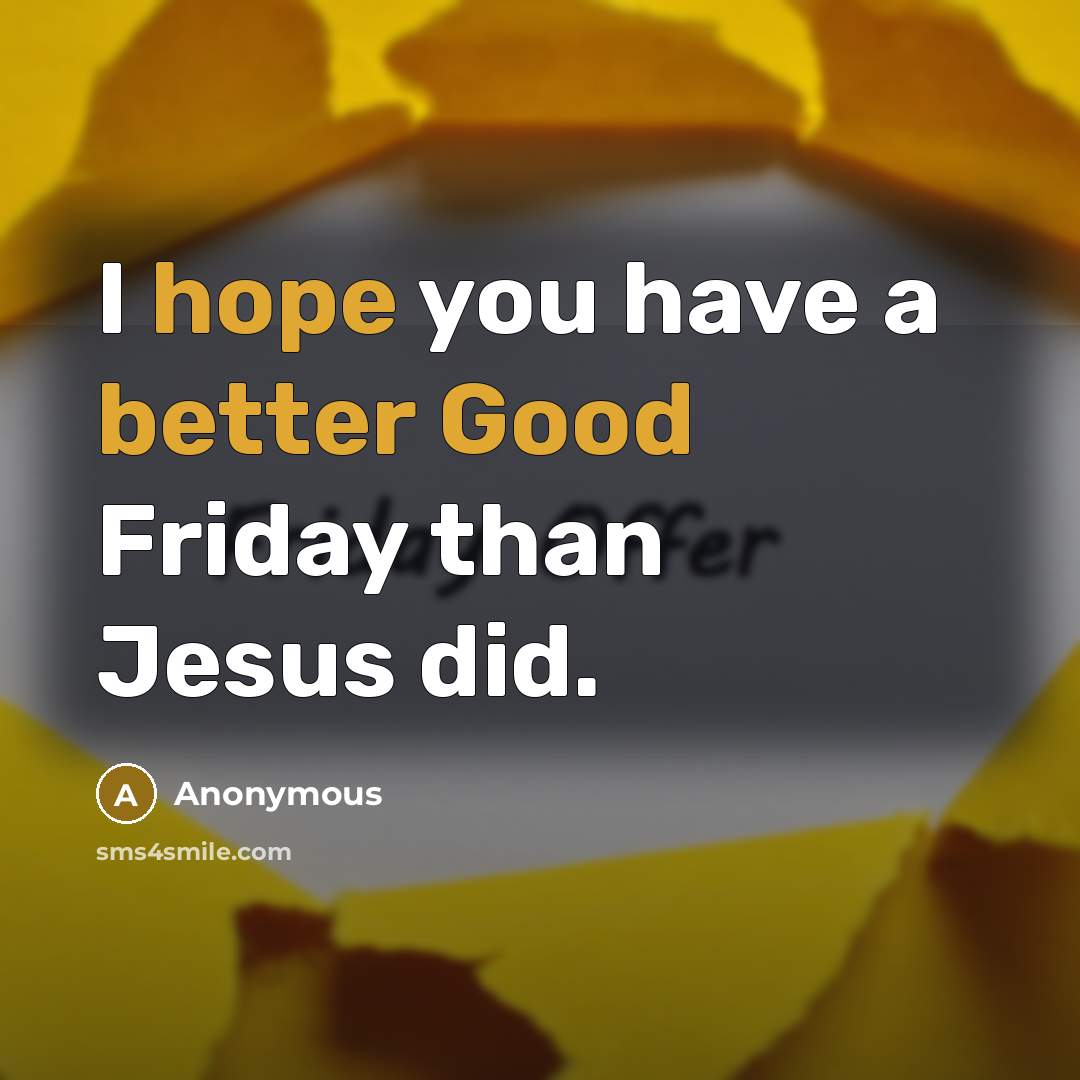 “I hope you have a better Good Friday than Jesus did.” quote by Anonymous