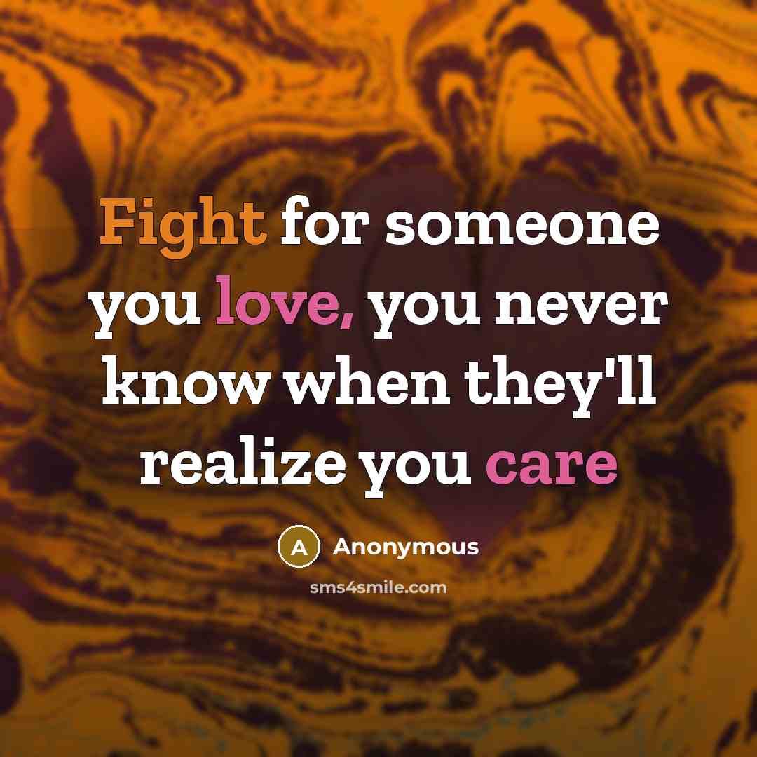 “Fight for someone you love, you never know when they'll realize you care” quote by Anonymous