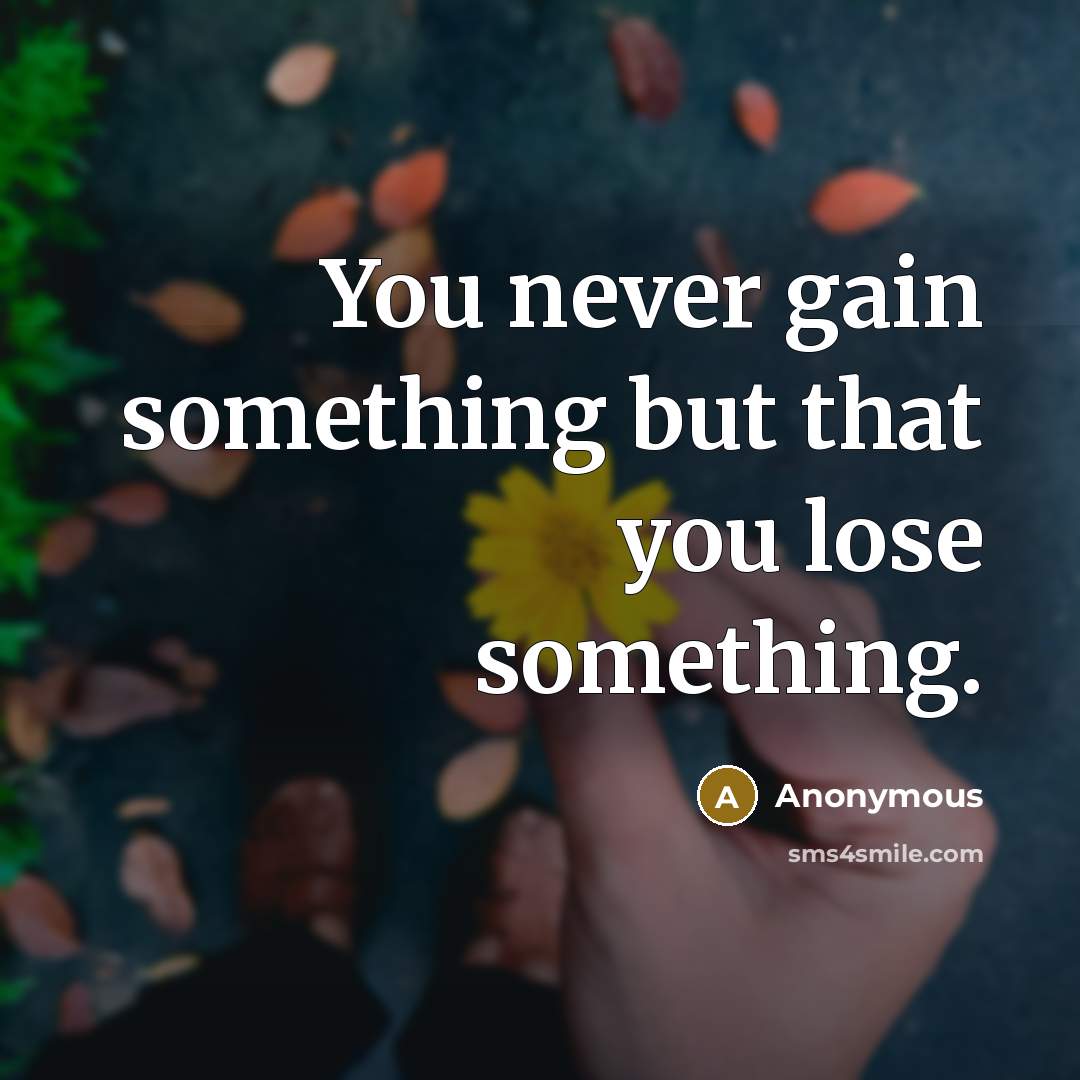 “You never gain something but that you lose something.” quote by Anonymous
