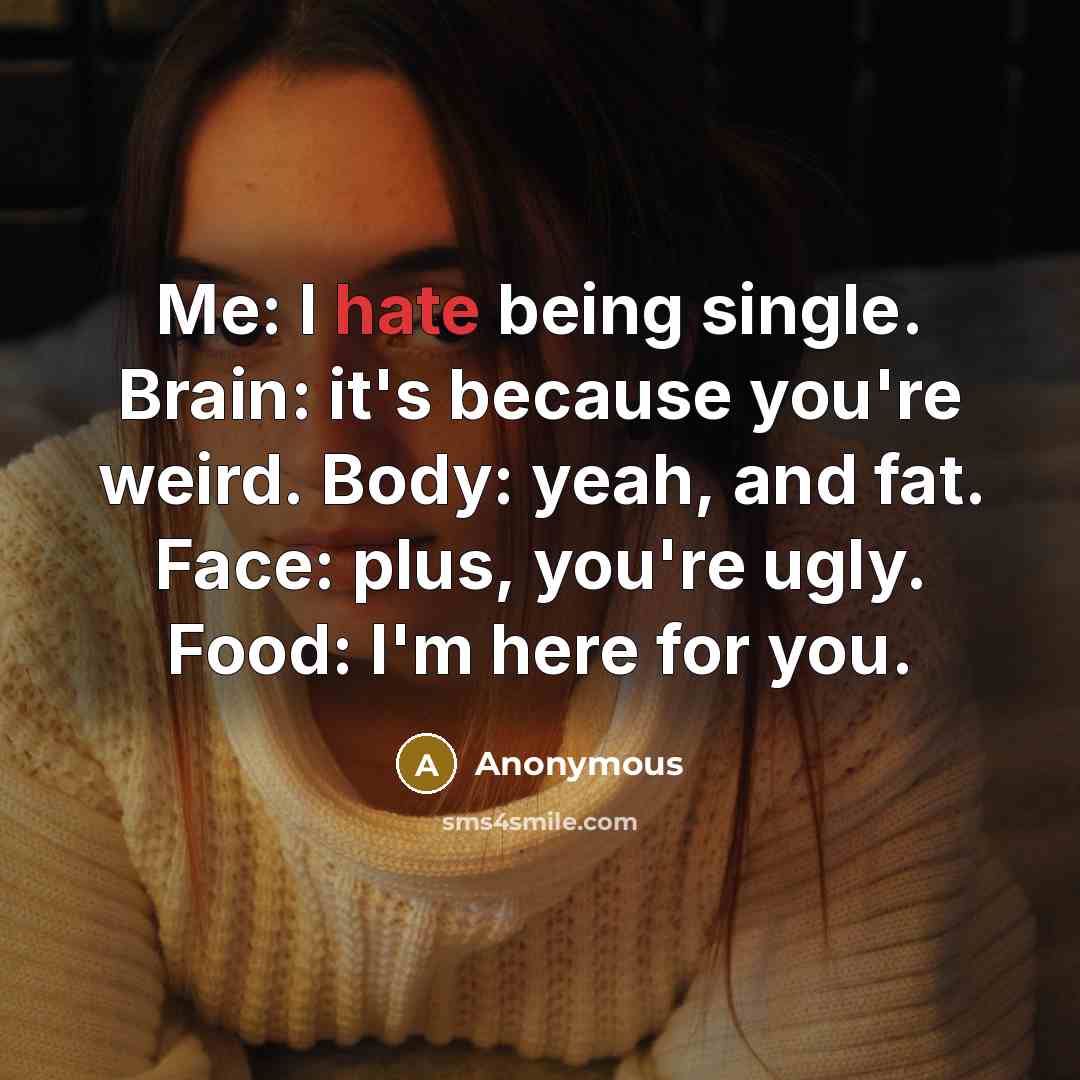 “Me: I hate being single. Brain: it's because you're weird. Body: yeah, and fat. Face: plus, you're ugly. Food: I'm here for you.” quote by Anonymous