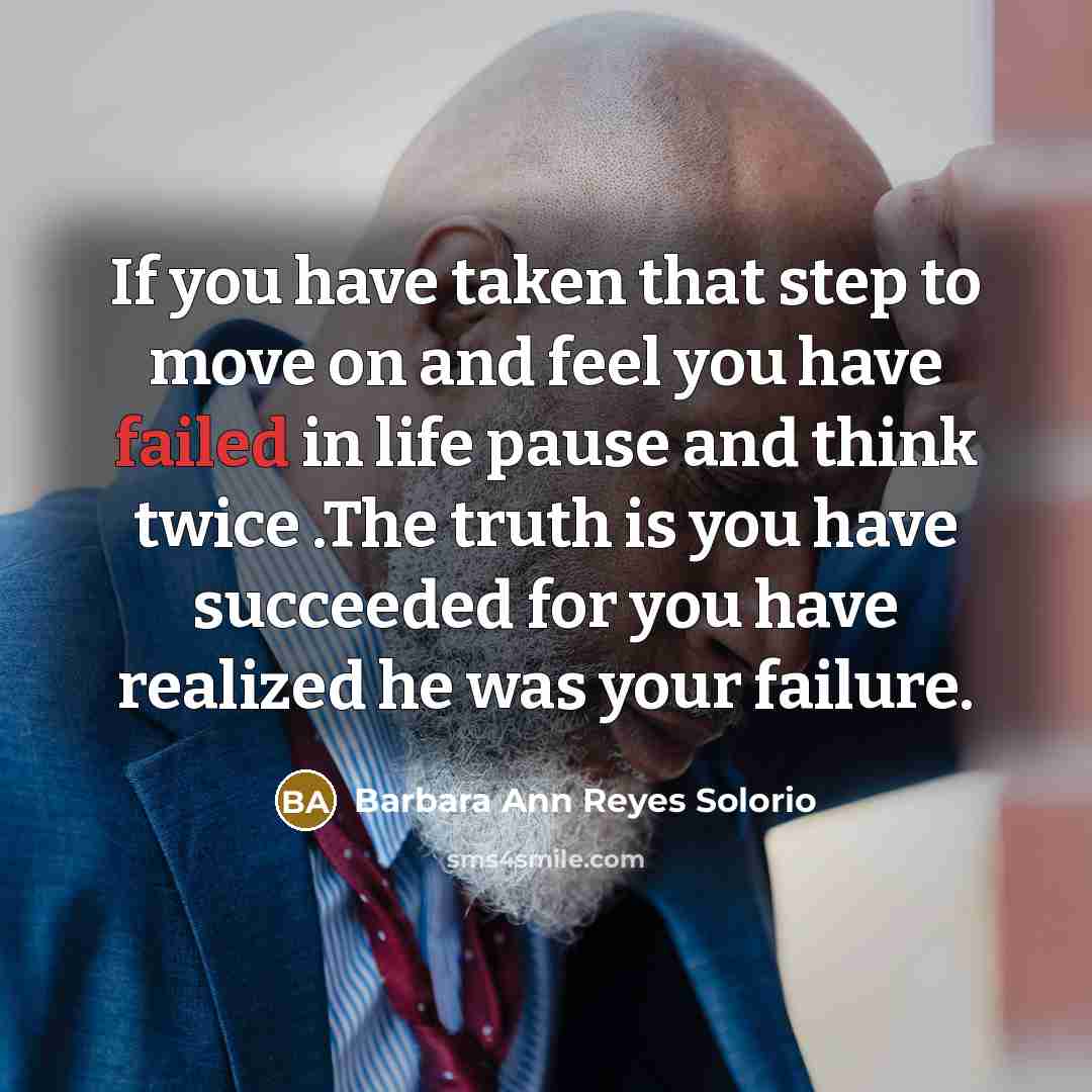 “If you have taken that step to move on and feel you have failed in life pause and think twice .The truth is you have succeeded for you have realized he was your failure.” quote by Barbara Ann Reyes Solorio