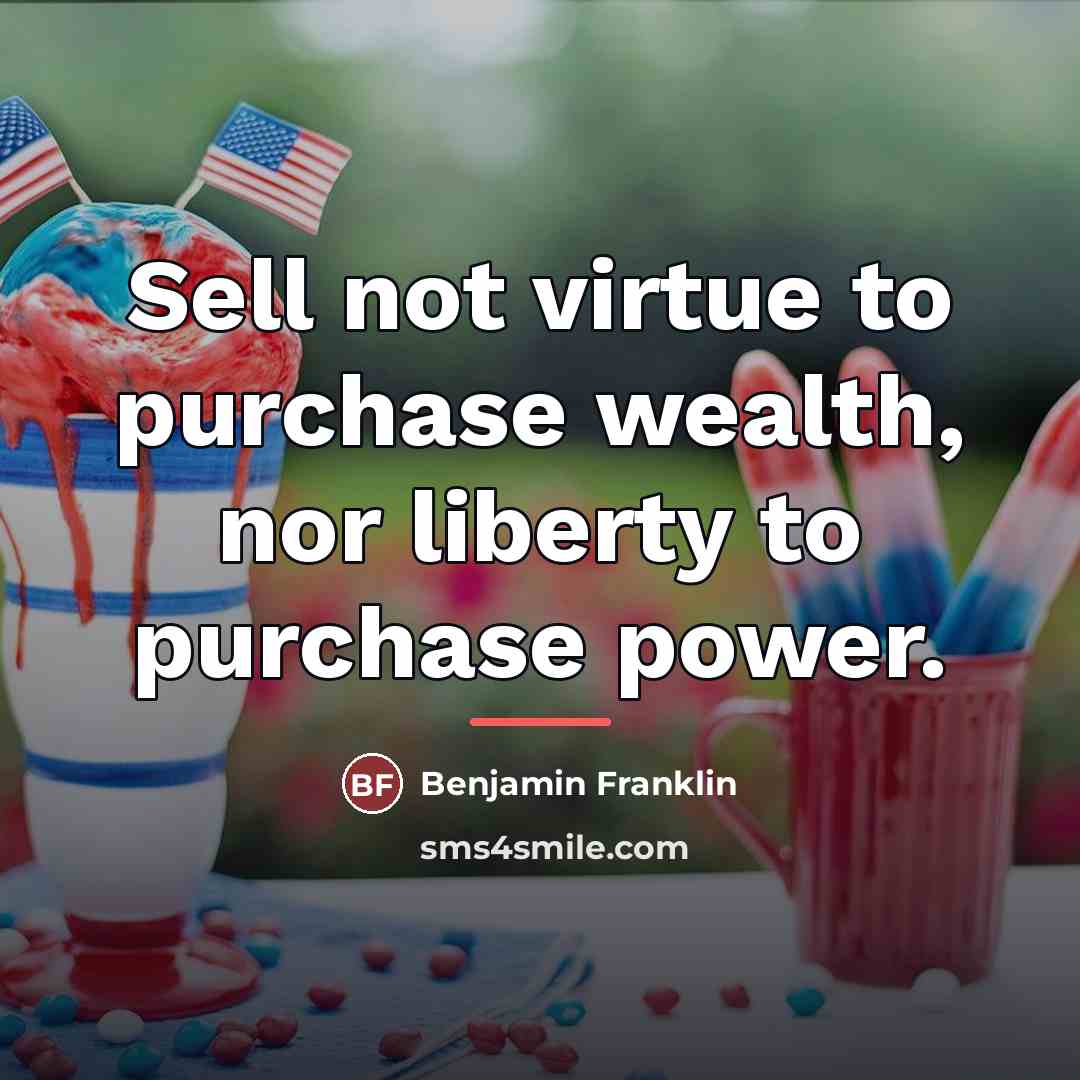 “Sell not virtue to purchase wealth, nor liberty to purchase…” quote by Benjamin Franklin