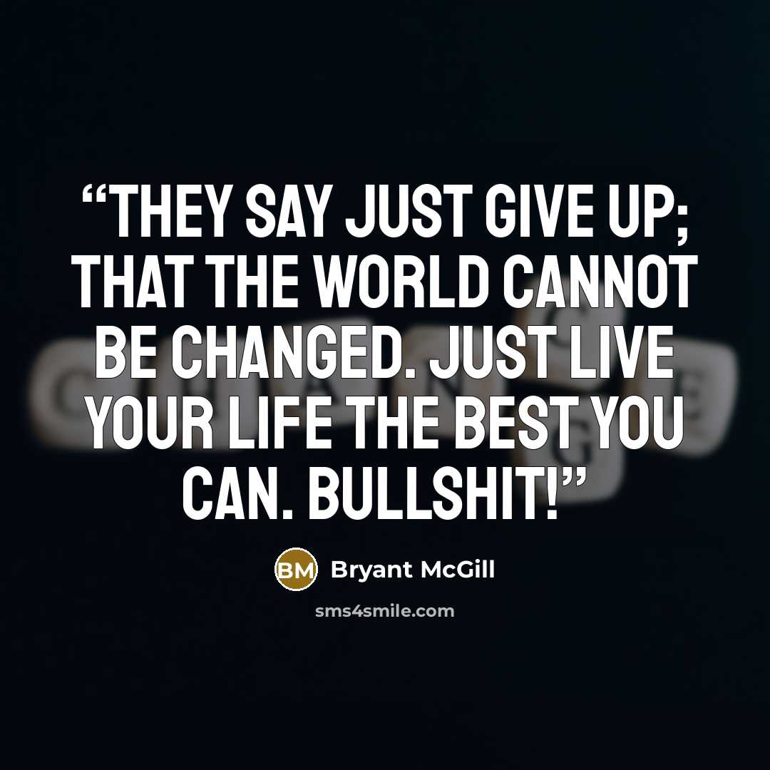 “They say just give up; that the world cannot be changed. Just live your life the best you can. Bullshit!” quote by Bryant McGill