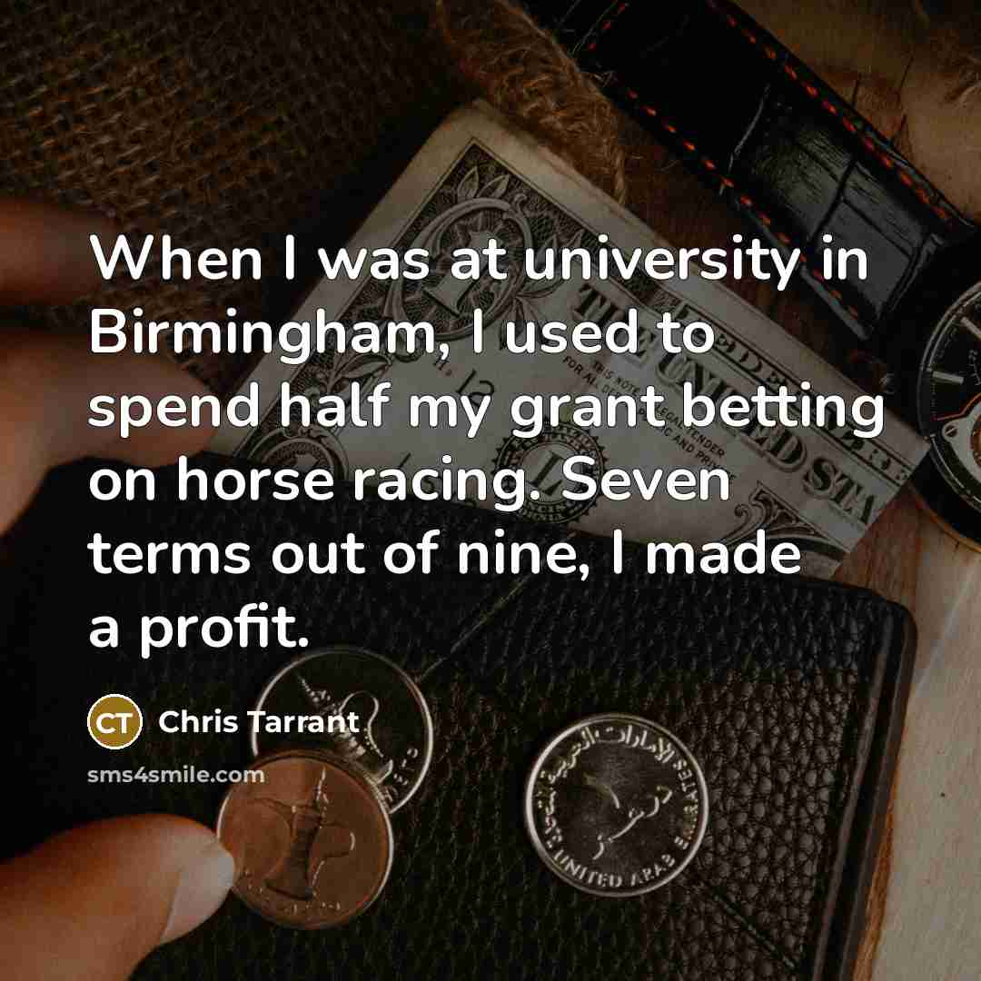 “When I was at university in Birmingham, I used to spend half my grant betting on horse racing. Seven terms out of nine, I made a profit.” quote by Chris Tarrant