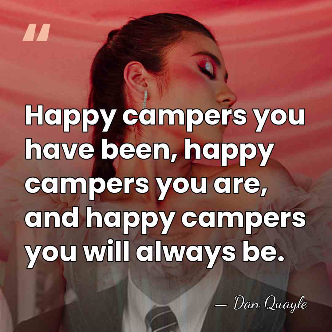 Happy campers you have been, happy campers you are, and happy campers&hellip; - Dan Quayle