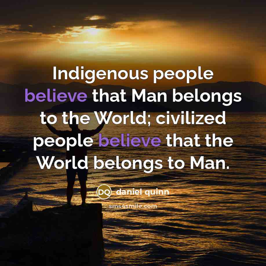 “Indigenous people believe that Man belongs to the World; civilized…” quote by Daniel Quinn
