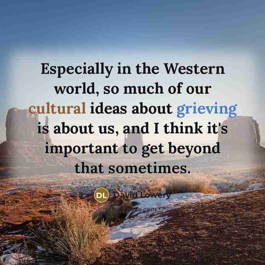 “Especially in the Western world, so much of our cultural ideas about grieving is about us, and I think it's important to get beyond that sometimes.” quote by David Lowery