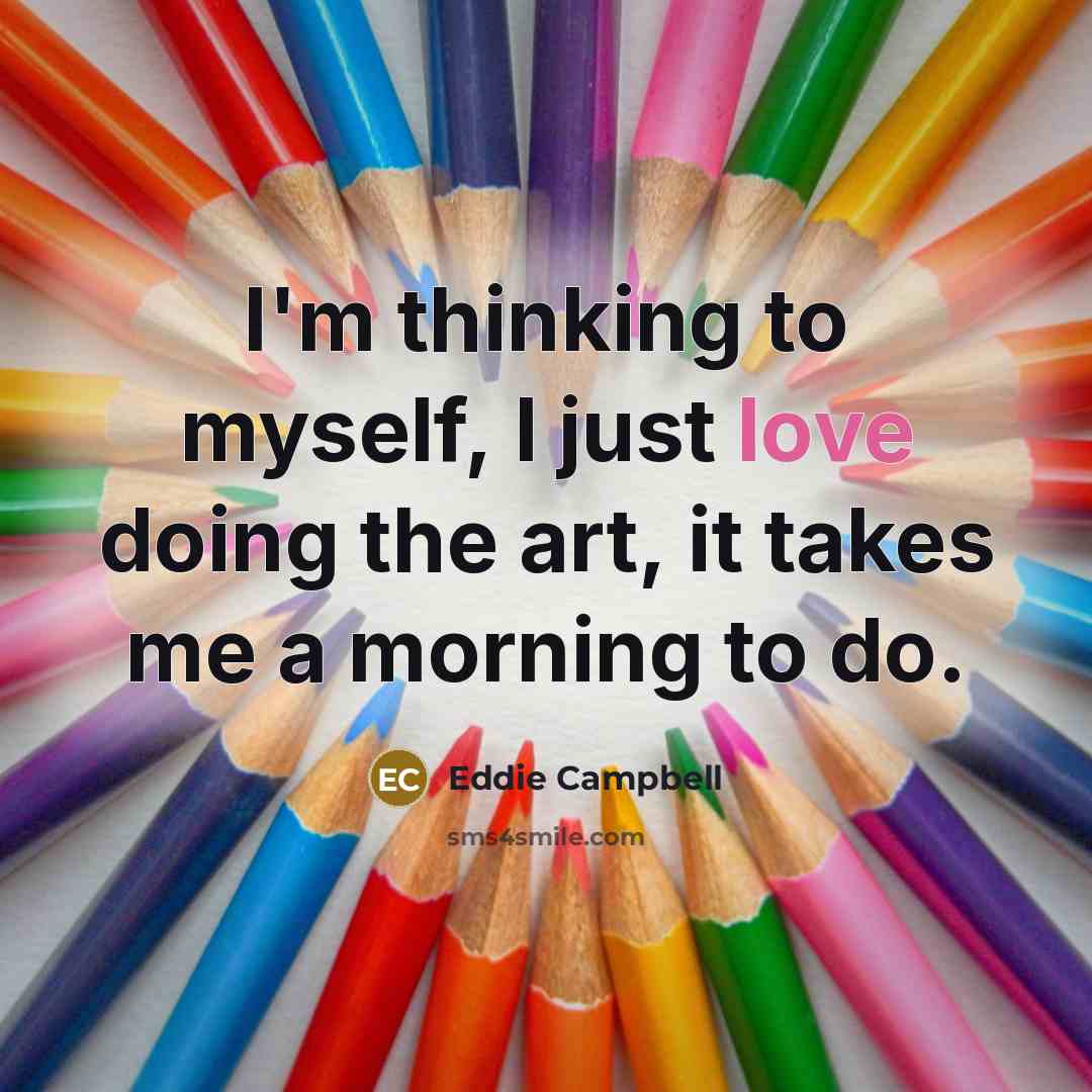 “I'm thinking to myself, I just love doing the art,…” quote by Eddie Campbell