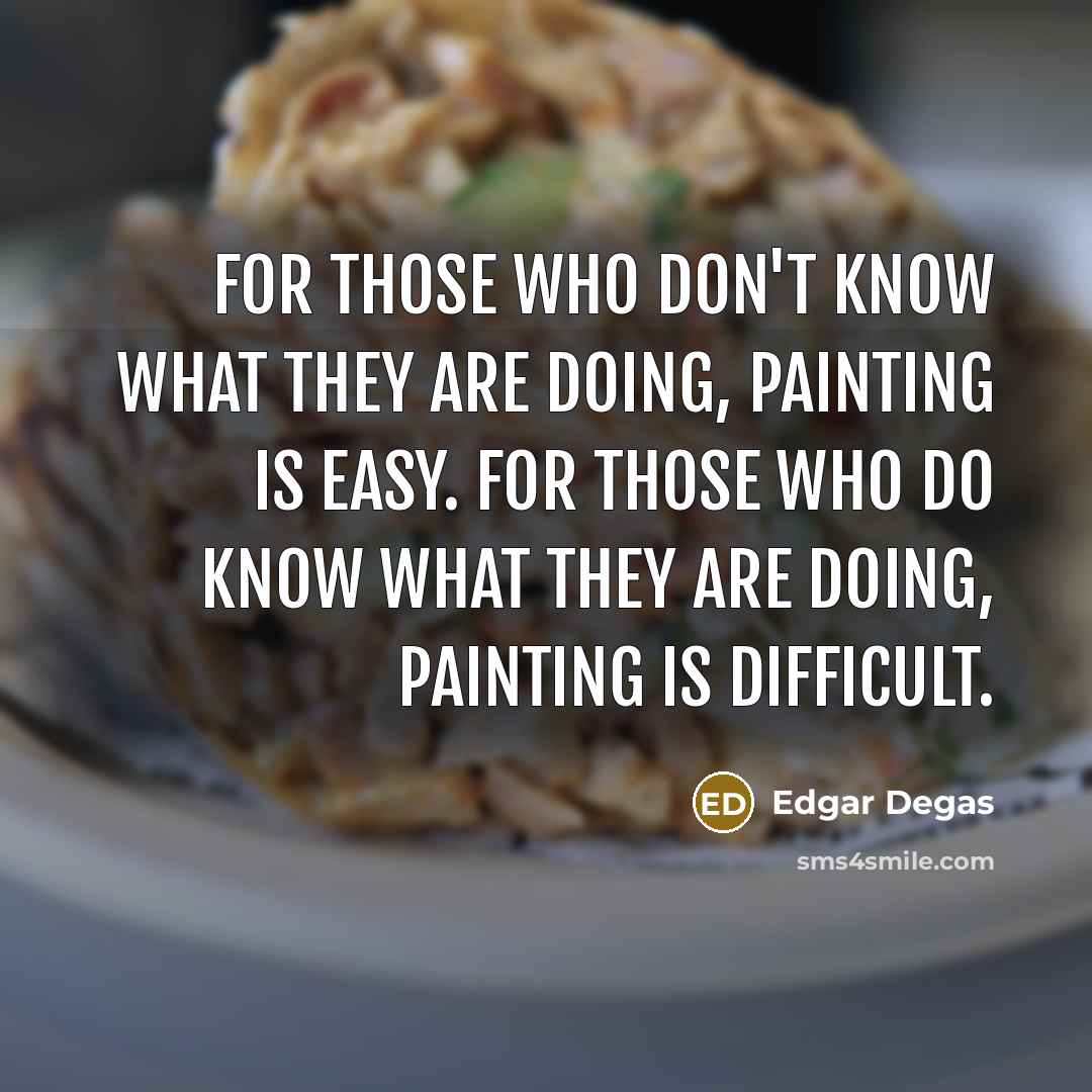 “For those who don't know what they are doing, painting is easy. For those who do know what they are doing, painting is difficult.” quote by Edgar Degas