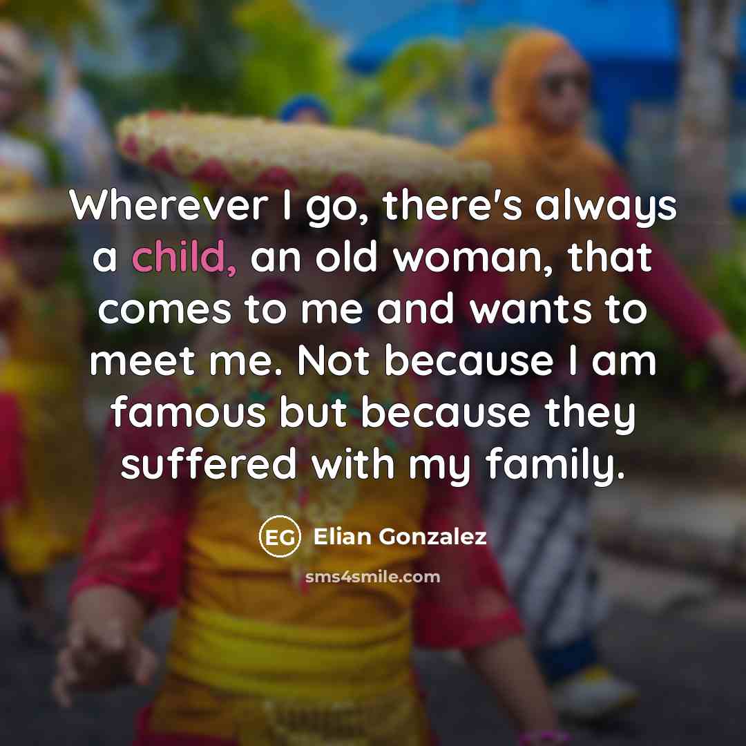 “Wherever I go, there's always a child, an old woman,…” quote by Elian Gonzalez