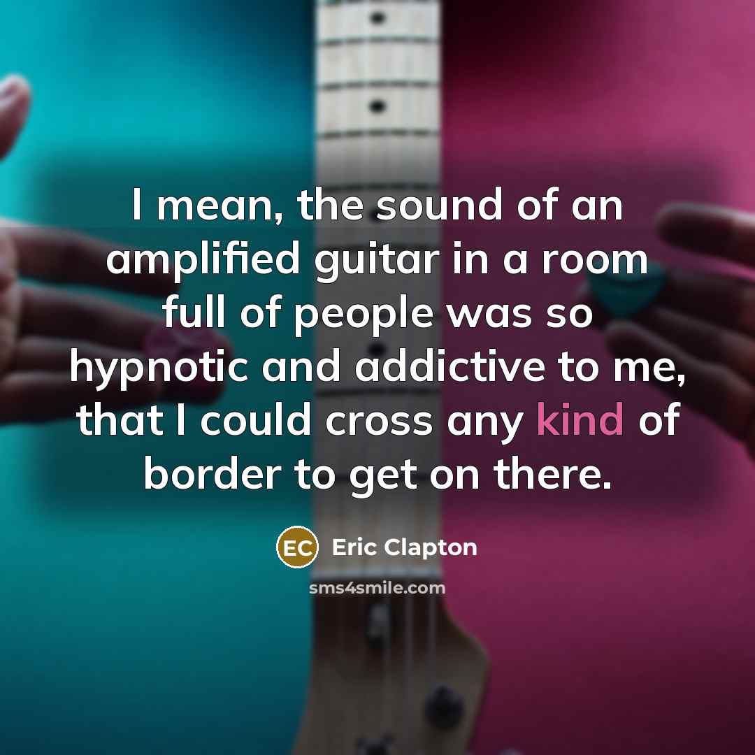 “I mean, the sound of an amplified guitar in a room full of people was so hypnotic and addictive to me, that I could cross any kind of border to get on there.” quote by Eric Clapton