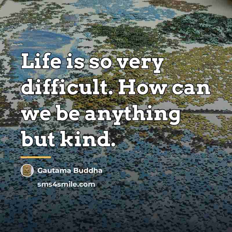 “Life is so very difficult. How can we be anything…” quote by Gautama Buddha