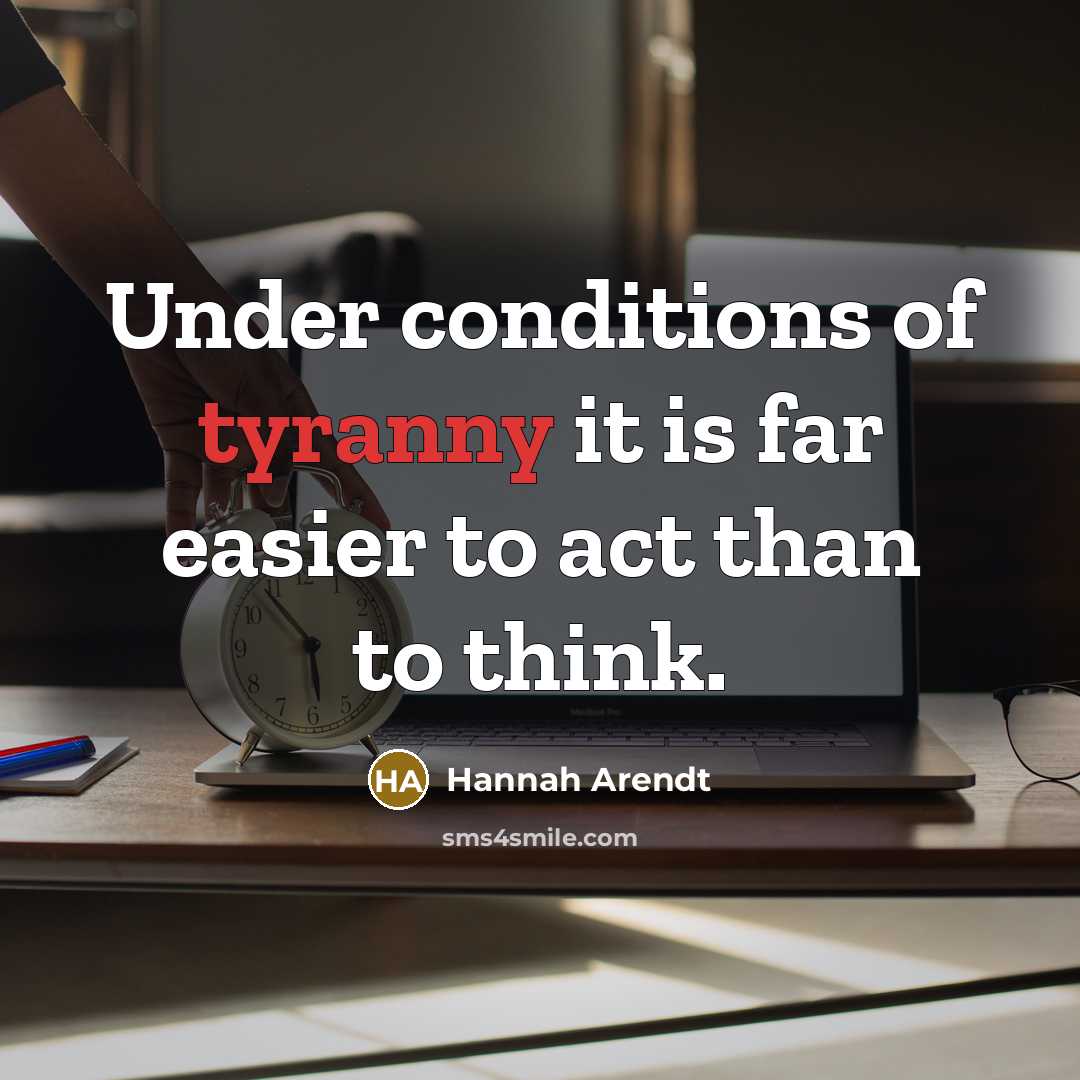 “Under conditions of tyranny it is far easier to act…” quote by Hannah Arendt