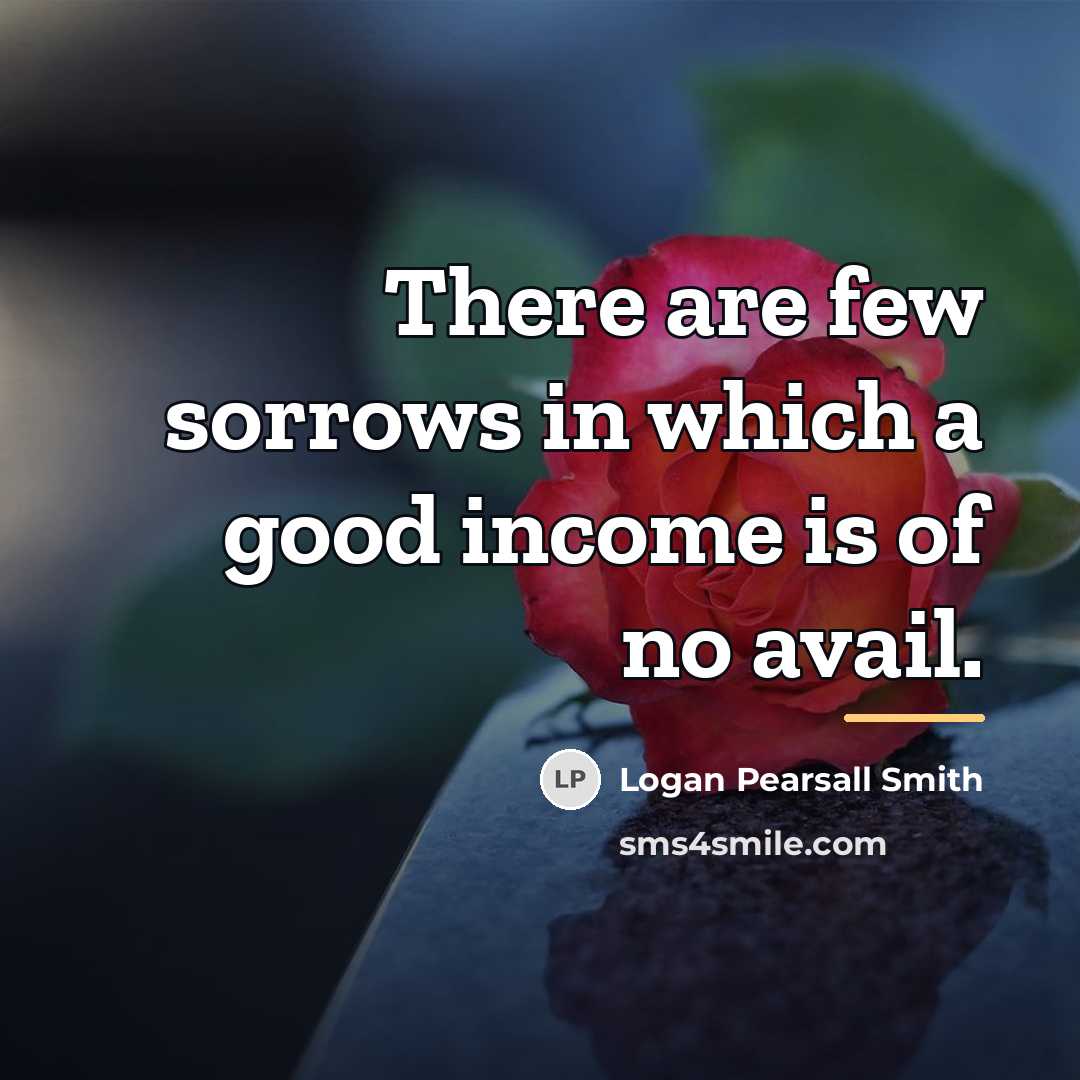 “There are few sorrows in which a good income is…” quote by Logan Pearsall Smith