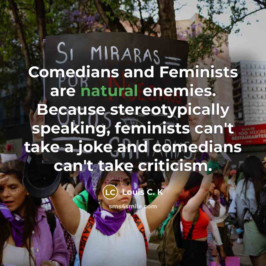 “Comedians and Feminists are natural enemies. Because stereotypically speaking, feminists…” quote by Louis C. K