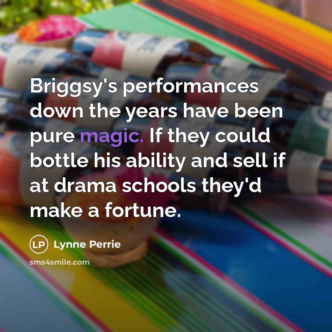 “Briggsy's performances down the years have been pure magic. If they could bottle his ability and sell if at drama schools they'd make a fortune.” quote by Lynne Perrie