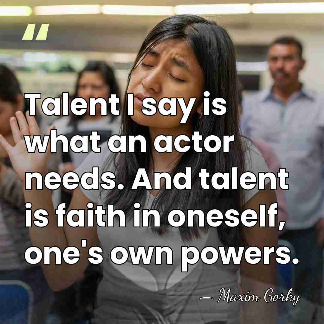 Talent I say is what an actor needs. And talent is faith&hellip; - Maxim Gorky