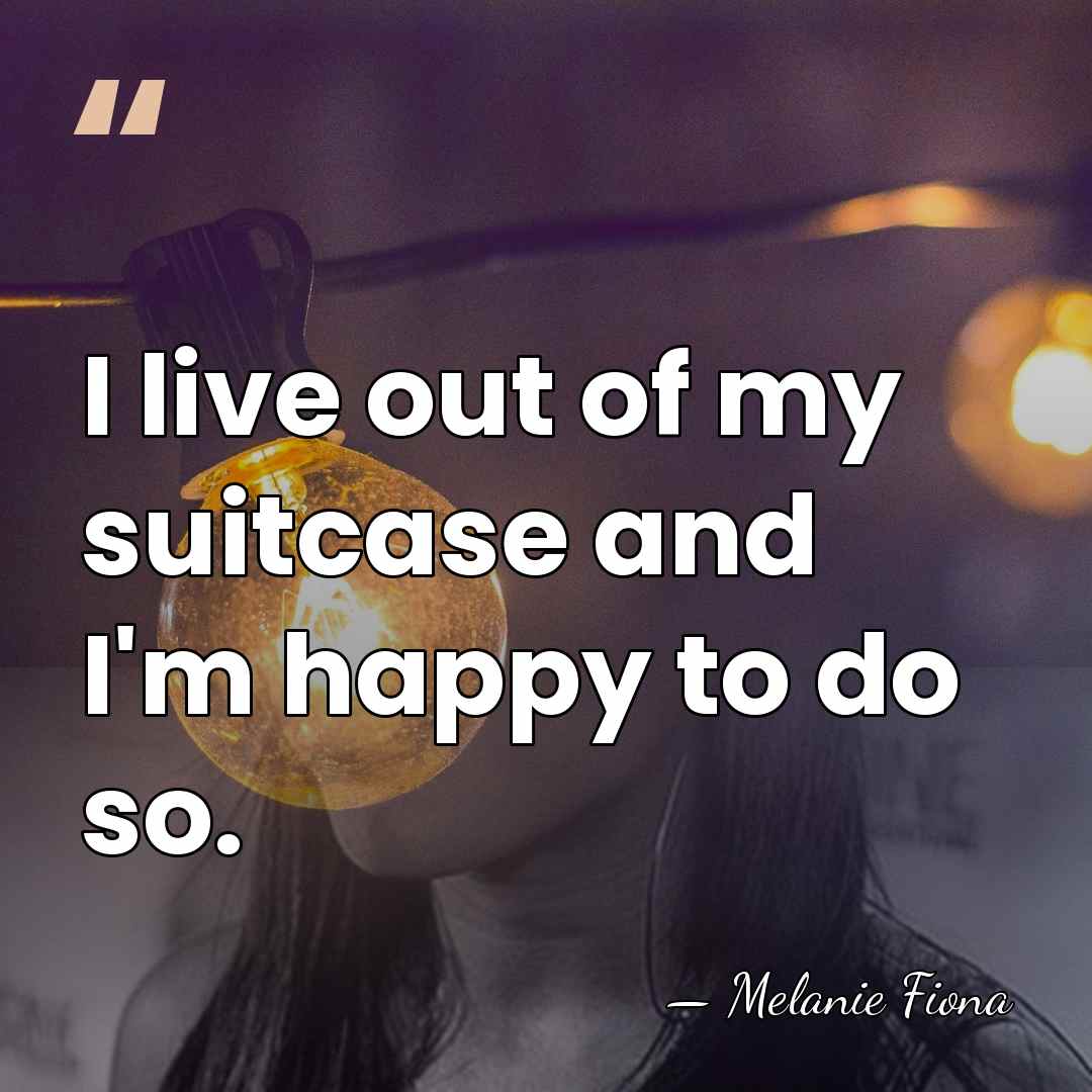 I live out of my suitcase and I'm happy to do so. - Melanie Fiona