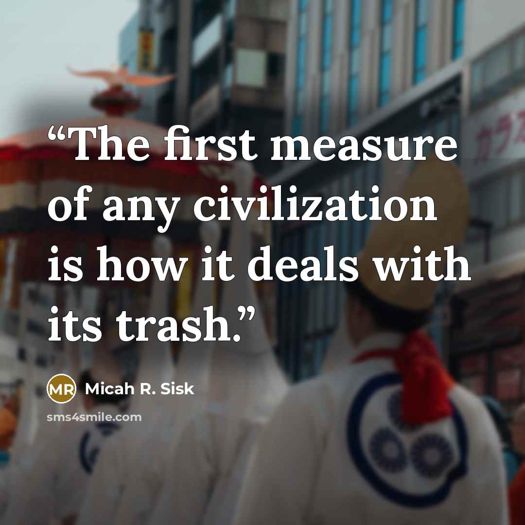 “The first measure of any civilization is how it deals with its trash.” quote by Micah R. Sisk