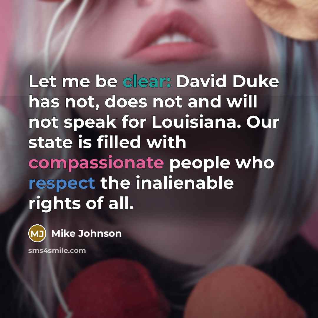“Let me be clear: David Duke has not, does not and will not speak for Louisiana. Our state is filled with compassionate people who respect the inalienable rights of all.” quote by Mike Johnson