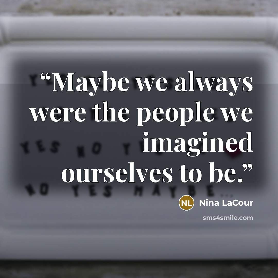 “Maybe we always were the people we imagined ourselves to be.” quote by Nina LaCour