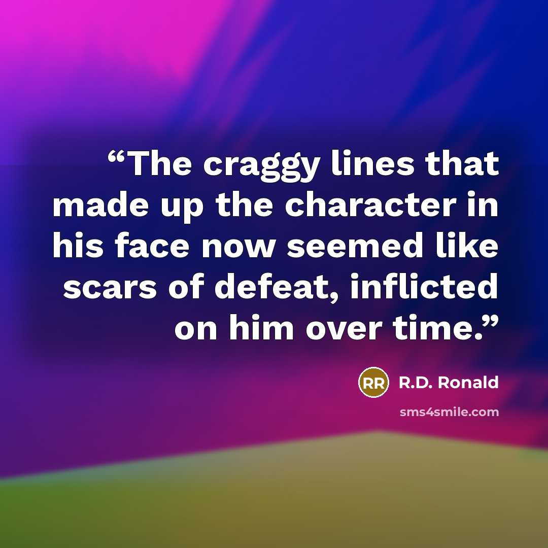 “The craggy lines that made up the character in his face now seemed like scars of defeat, inflicted on him over time.” quote by R.D. Ronald