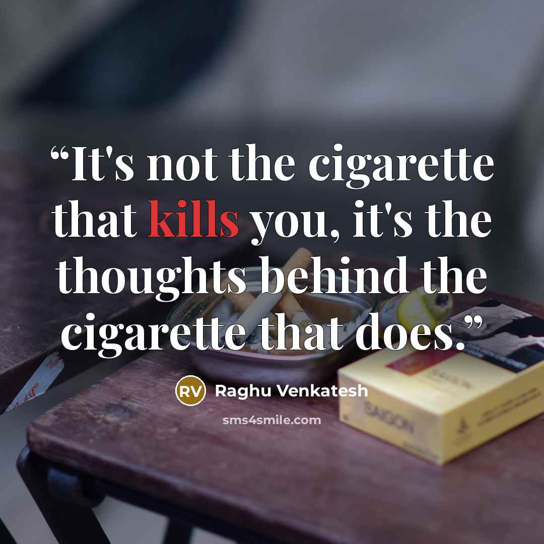“It's not the cigarette that kills you, it's the thoughts behind the cigarette that does.” quote by Raghu Venkatesh