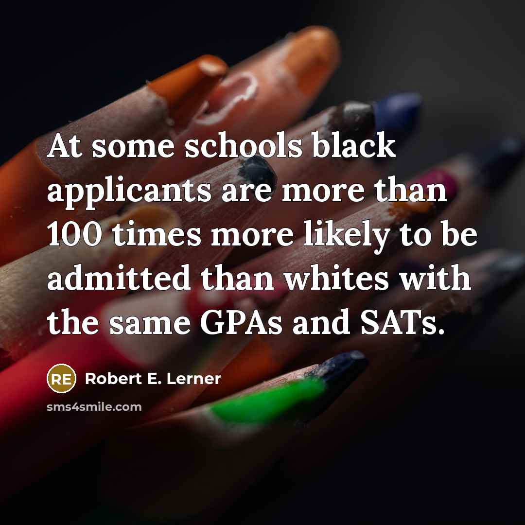 “At some schools black applicants are more than 100 times more likely to be admitted than whites with the same GPAs and SATs.” quote by Robert E. Lerner