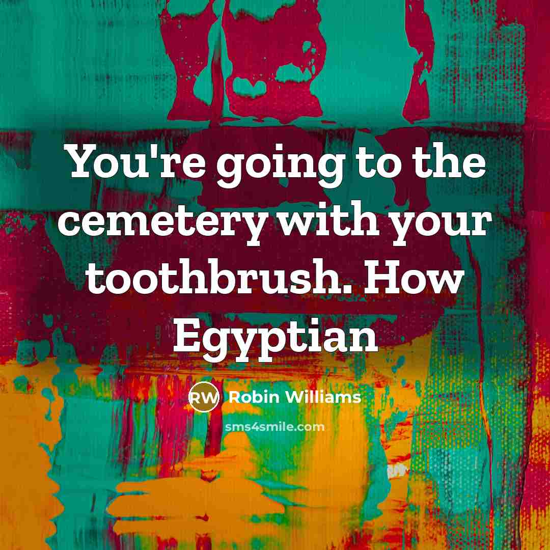 “You're going to the cemetery with your toothbrush. How Egyptian…” quote by Robin Williams