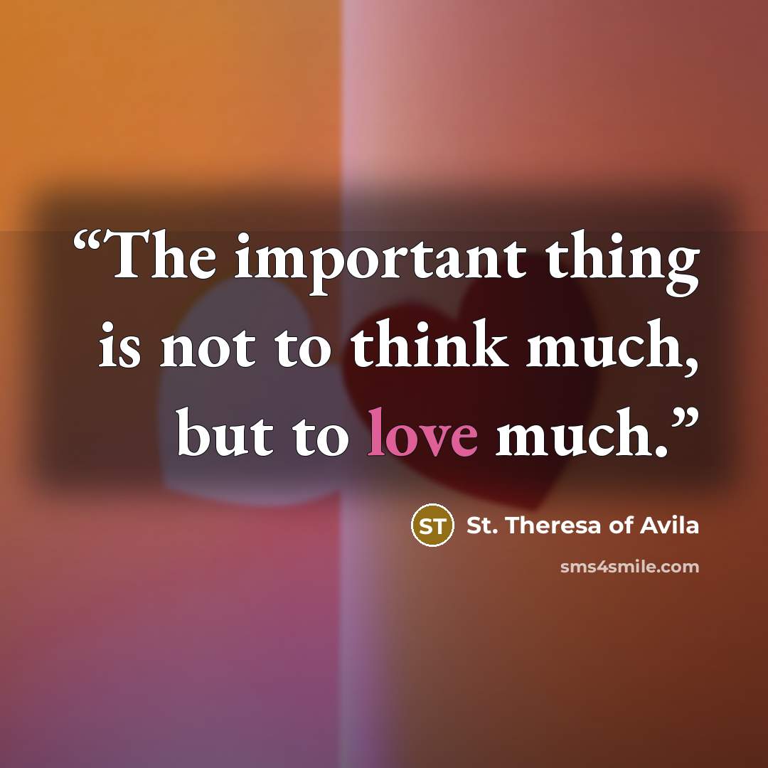 “The important thing is not to think much, but to love much.” quote by St. Theresa of Avila