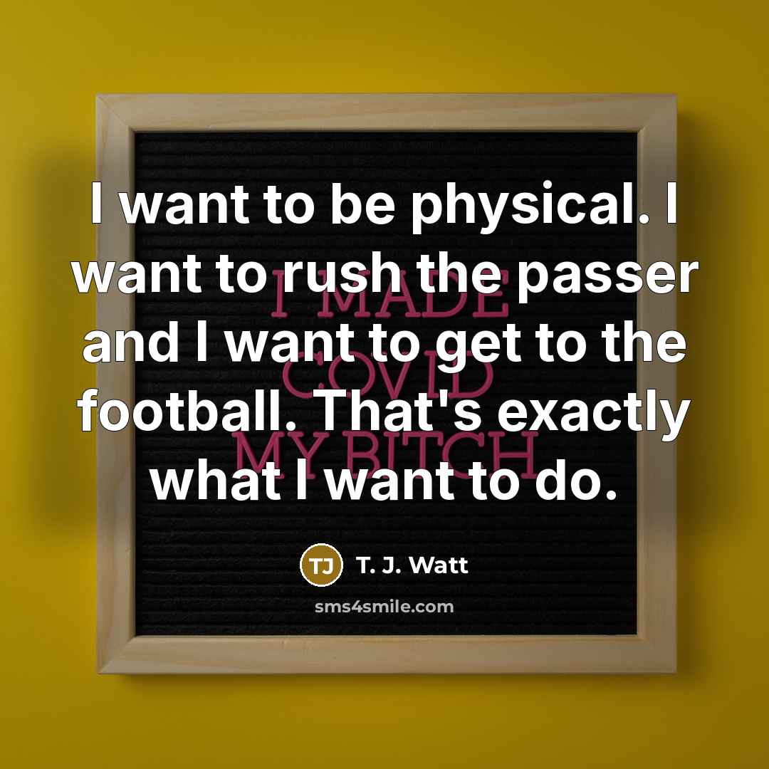 “I want to be physical. I want to rush the…” quote by T. J. Watt