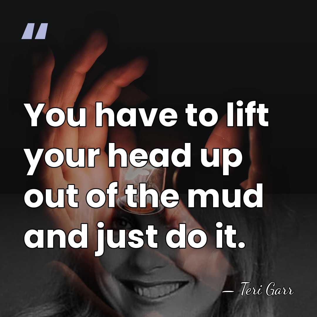You have to lift your head up out of the mud and&hellip; - Teri Garr