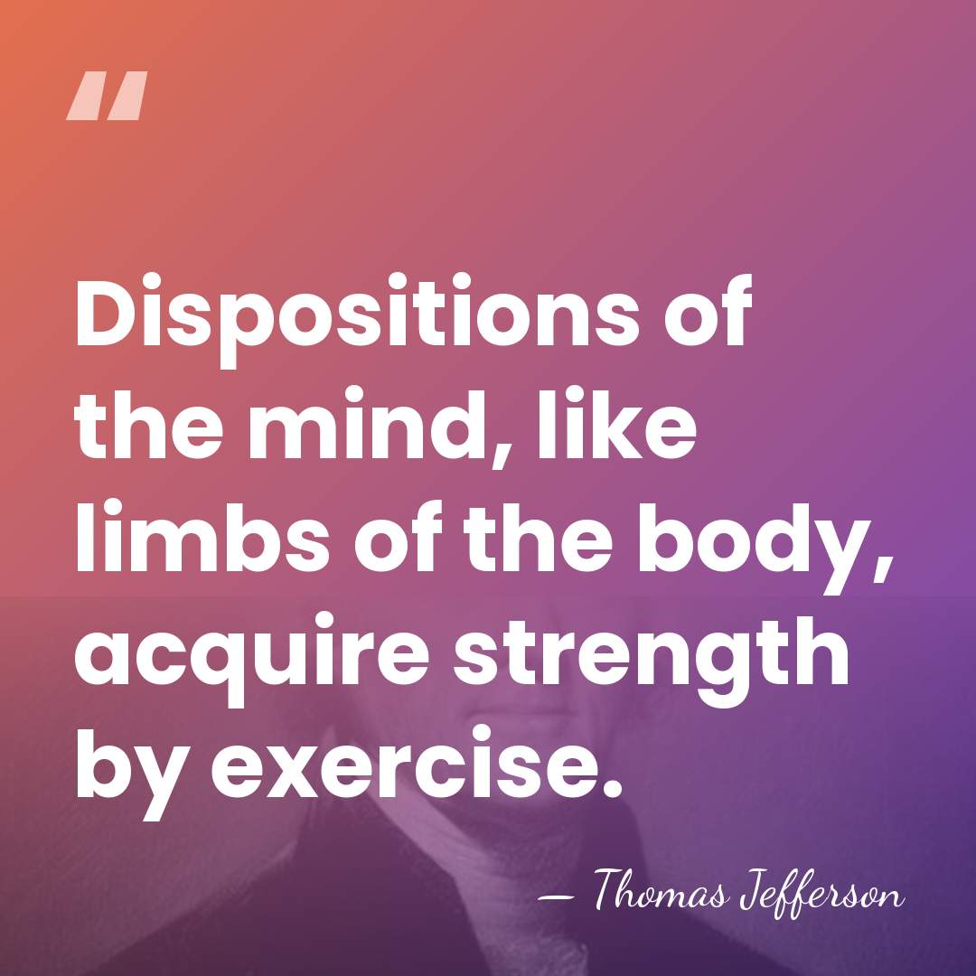 Dispositions of the mind, like limbs of the body, acquire strength by&hellip; - Thomas Jefferson