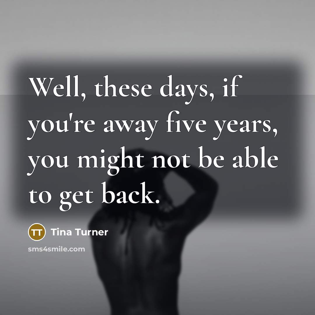 “Well, these days, if you're away five years, you might…” quote by Tina Turner