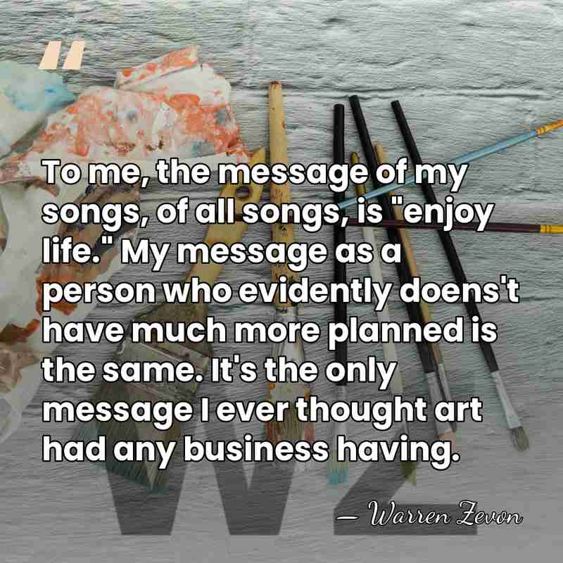 To me, the message of my songs, of all songs, is "enjoy&hellip; - Warren Zevon