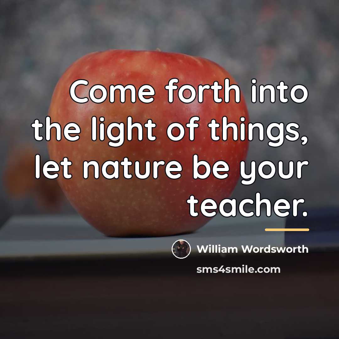 “Come forth into the light of things, let nature be…” quote by William Wordsworth