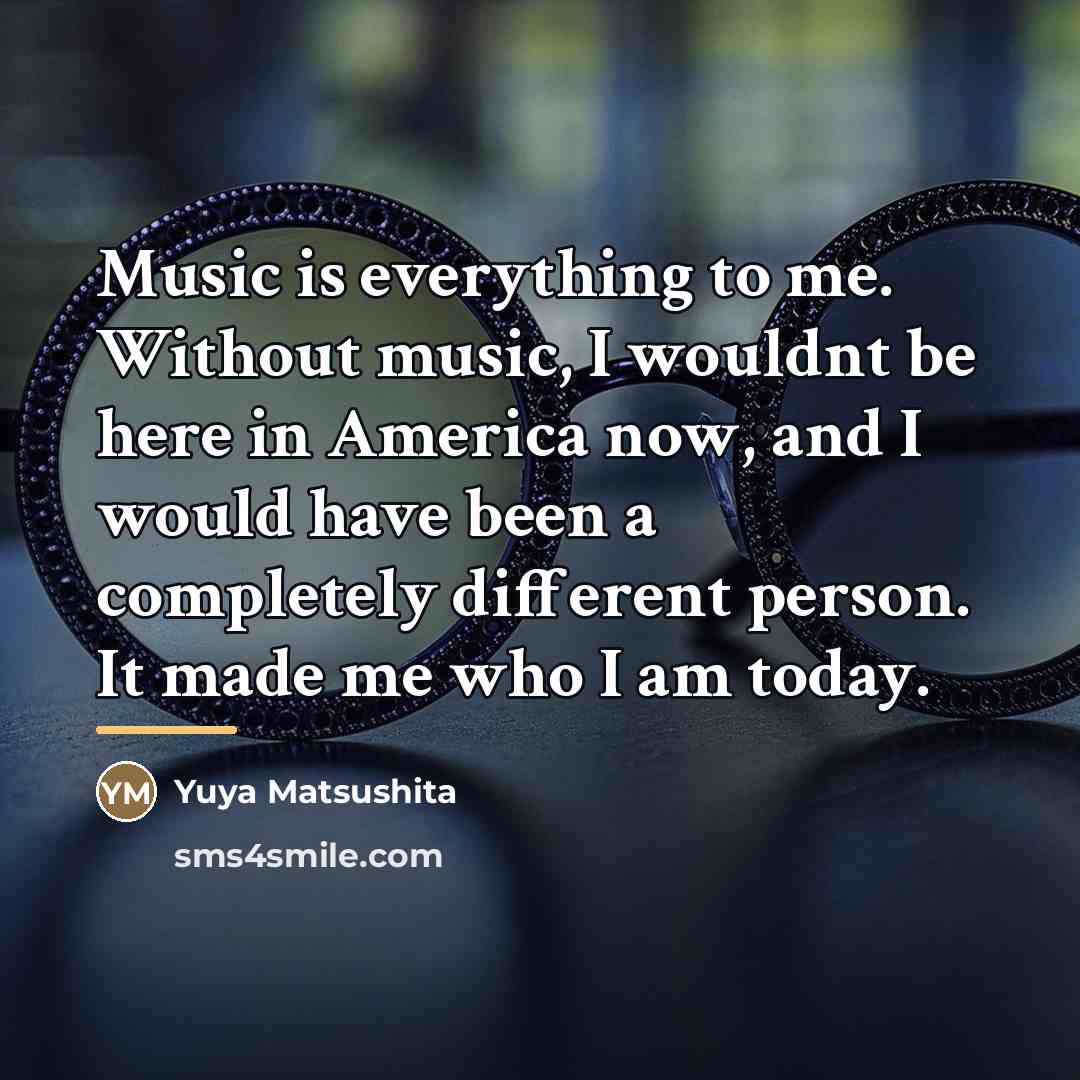 “Music is everything to me. Without music, I wouldnt be…” quote by Yuya Matsushita