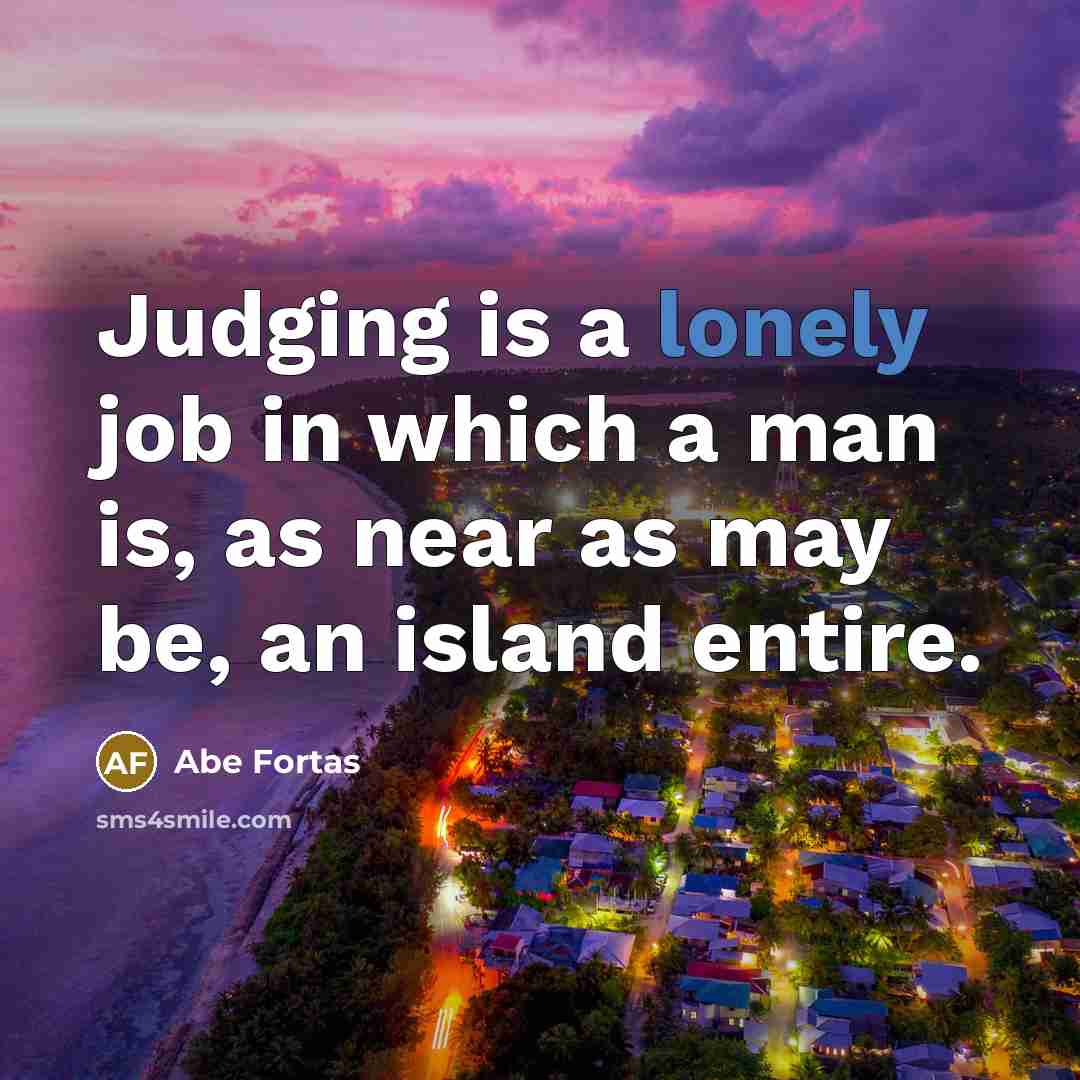 “Judging is a lonely job in which a man is, as near as may be, an island entire.” quote by Abe Fortas