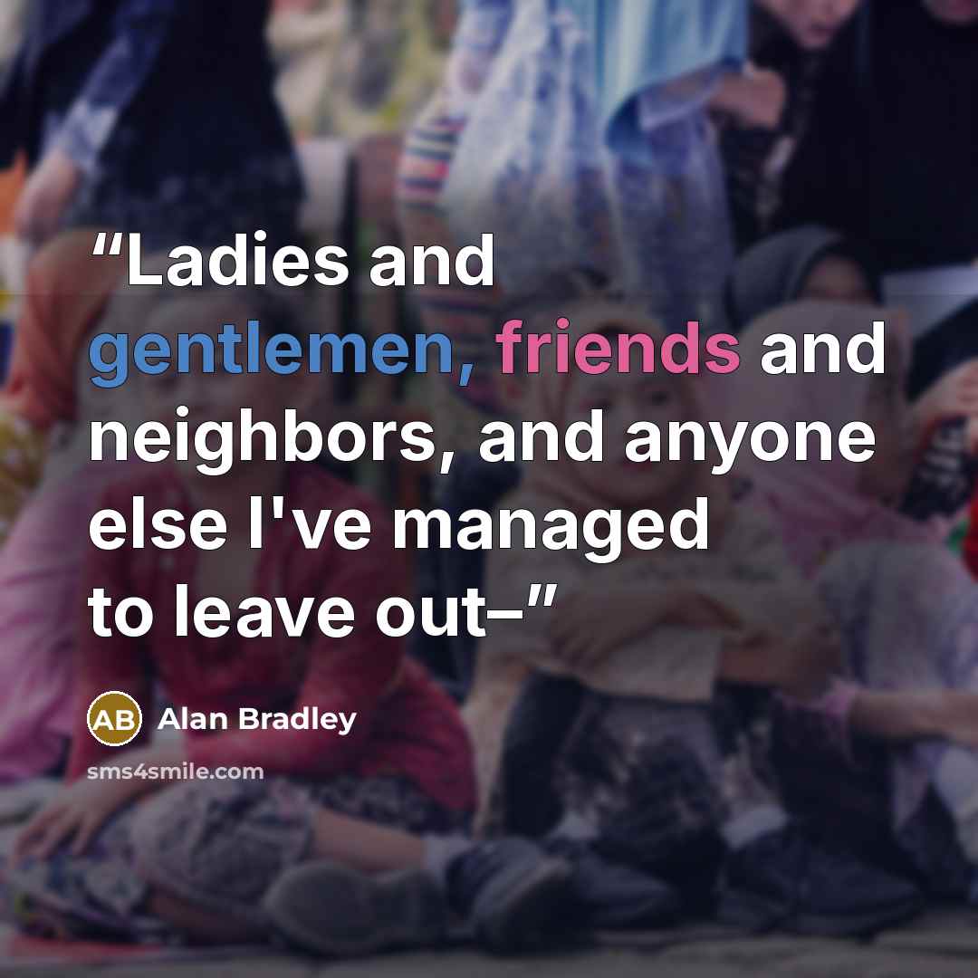 “Ladies and gentlemen, friends and neighbors, and anyone else I've managed to leave out–” quote by Alan Bradley
